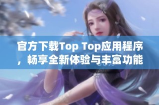 官方下载Top Top应用程序，畅享全新体验与丰富功能分亨