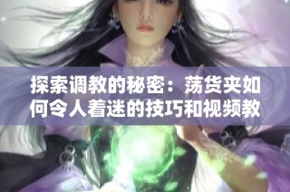 探索调教的秘密：荡货夹如何令人着迷的技巧和视频教程