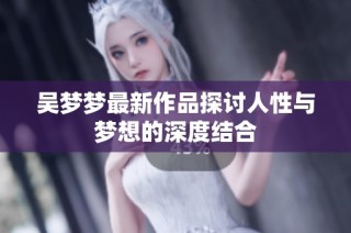 吴梦梦最新作品探讨人性与梦想的深度结合