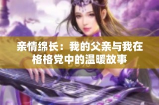 亲情绵长：我的父亲与我在格格党中的温暖故事