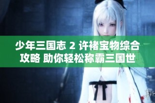少年三国志 2 许褚宝物综合攻略 助你轻松称霸三国世界
