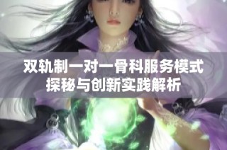 双轨制一对一骨科服务模式探秘与创新实践解析