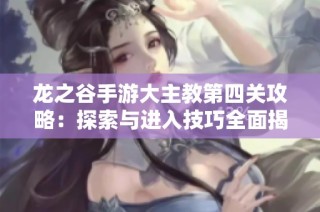 龙之谷手游大主教第四关攻略：探索与进入技巧全面揭秘
