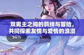 双男主之间的羁绊与冒险，共同探索友情与爱情的浪漫旅程