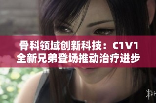 骨科领域创新科技：C1V1全新兄弟登场推动治疗进步
