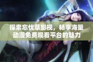 探索忘忧草影视，畅享海量动漫免费观看平台的魅力