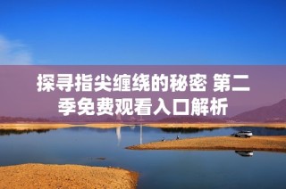 探寻指尖缠绕的秘密 第二季免费观看入口解析