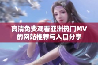 高清免费观看亚洲热门MV的网站推荐与入口分享