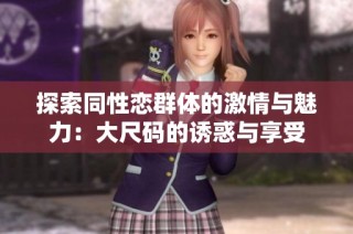 探索同性恋群体的激情与魅力：大尺码的诱惑与享受
