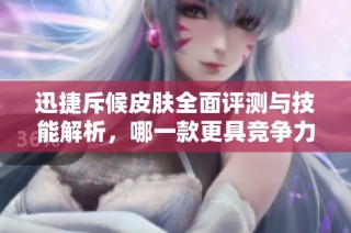 迅捷斥候皮肤全面评测与技能解析，哪一款更具竞争力和魅力？