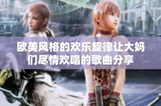 欧美风格的欢乐旋律让大妈们尽情欢唱的歌曲分享