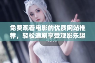 免费观看电影的优质网站推荐，轻松追剧享受观影乐趣