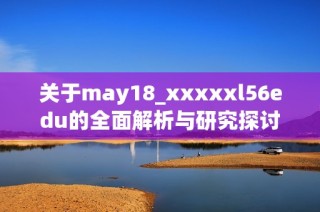 关于may18_xxxxxl56edu的全面解析与研究探讨