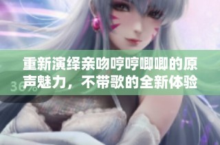 重新演绎亲吻哼哼唧唧的原声魅力，不带歌的全新体验