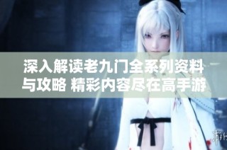 深入解读老九门全系列资料与攻略 精彩内容尽在高手游老九门专区
