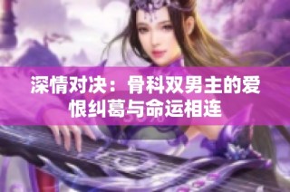 深情对决：骨科双男主的爱恨纠葛与命运相连