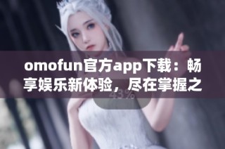omofun官方app下载：畅享娱乐新体验，尽在掌握之中