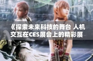 《探索未来科技的舞台 人机交互在CES展会上的精彩展现》