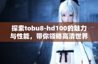 探索tobu8-hd100的魅力与性能，带你领略高清世界