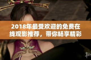 2018年最受欢迎的免费在线观影推荐，带你畅享精彩电影