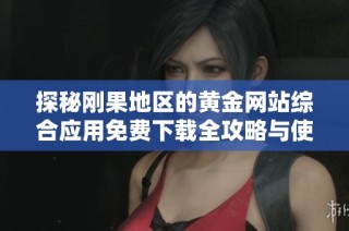 探秘刚果地区的黄金网站综合应用免费下载全攻略与使用指南