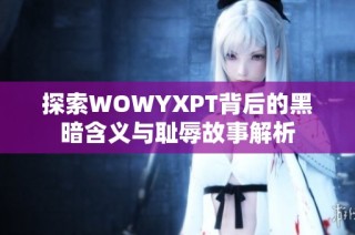 探索WOWYXPT背后的黑暗含义与耻辱故事解析