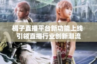 橘子直播平台新功能上线 引领直播行业创新潮流