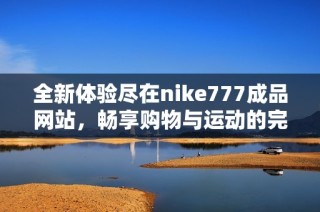 全新体验尽在nike777成品网站，畅享购物与运动的完美结合