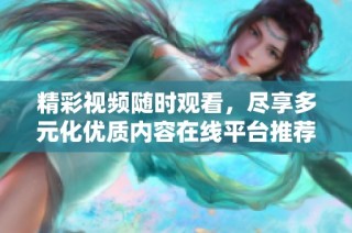 精彩视频随时观看，尽享多元化优质内容在线平台推荐