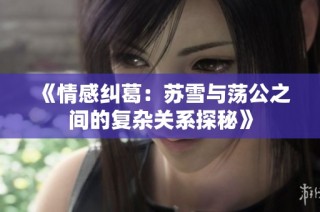 《情感纠葛：苏雪与荡公之间的复杂关系探秘》