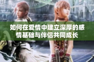 如何在爱情中建立深厚的感情基础与伴侣共同成长