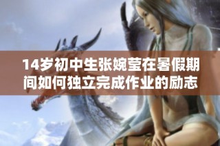 14岁初中生张婉莹在暑假期间如何独立完成作业的励志故事与成长经历