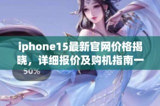 iphone15最新官网价格揭晓，详细报价及购机指南一览