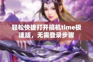 轻松快捷打开搞机time极速版，无需登录步骤