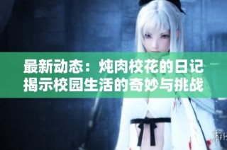 最新动态：炖肉校花的日记揭示校园生活的奇妙与挑战