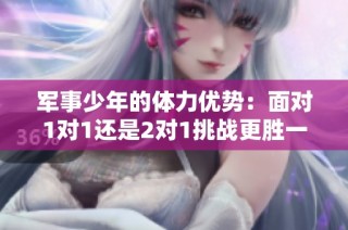 军事少年的体力优势：面对1对1还是2对1挑战更胜一筹？