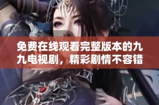 免费在线观看完整版本的九九电视剧，精彩剧情不容错过