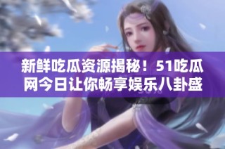 新鲜吃瓜资源揭秘！51吃瓜网今日让你畅享娱乐八卦盛宴