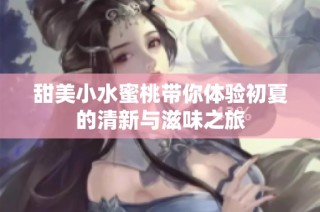 甜美小水蜜桃带你体验初夏的清新与滋味之旅