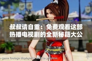 叔叔请自重：免费观看这部热播电视剧的全新秘籍大公开