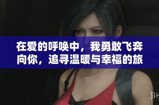 在爱的呼唤中，我勇敢飞奔向你，追寻温暖与幸福的旅程