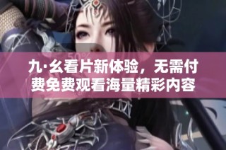 九·幺看片新体验，无需付费免费观看海量精彩内容