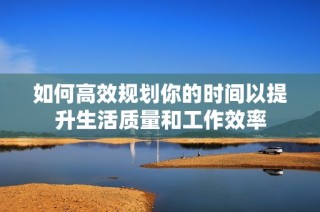 如何高效规划你的时间以提升生活质量和工作效率