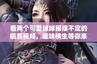 看两个可爱球球摇摆不定的搞笑视频，趣味横生等你来欣赏！