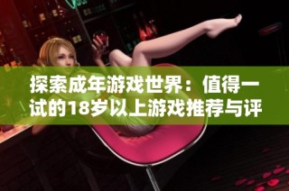 探索成年游戏世界：值得一试的18岁以上游戏推荐与评测汇总