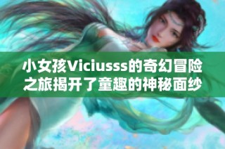 小女孩Viciusss的奇幻冒险之旅揭开了童趣的神秘面纱
