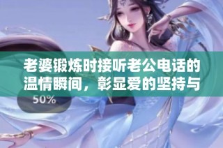 老婆锻炼时接听老公电话的温情瞬间，彰显爱的坚持与理解