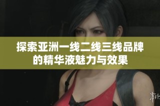 探索亚洲一线二线三线品牌的精华液魅力与效果