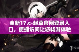 全新17.c-起草官网登录入口，便捷访问让您畅游体验