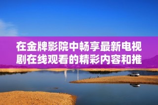 在金牌影院中畅享最新电视剧在线观看的精彩内容和推荐